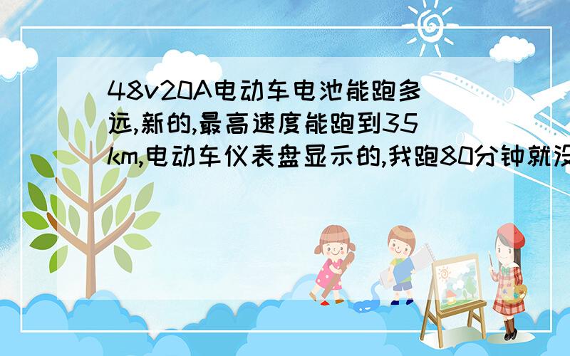 48v20A电动车电池能跑多远,新的,最高速度能跑到35km,电动车仪表盘显示的,我跑80分钟就没电了,不是一直全速骑,在市区有红灯.新电池能跑多远啊~