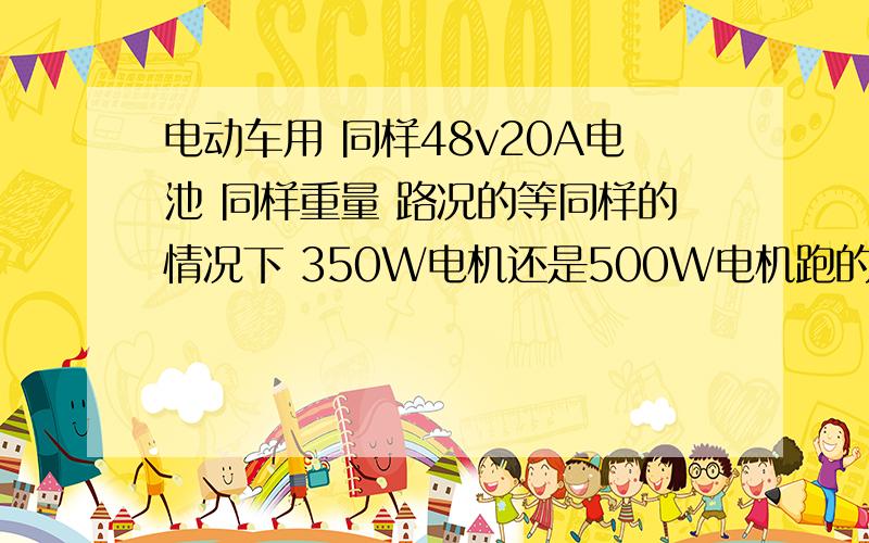 电动车用 同样48v20A电池 同样重量 路况的等同样的情况下 350W电机还是500W电机跑的远、