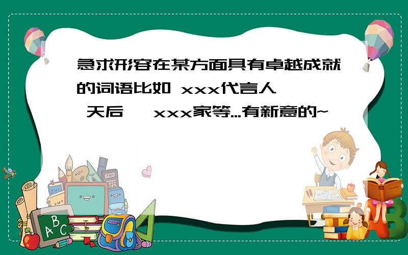 急求形容在某方面具有卓越成就的词语比如 xxx代言人   天后   xxx家等...有新意的~