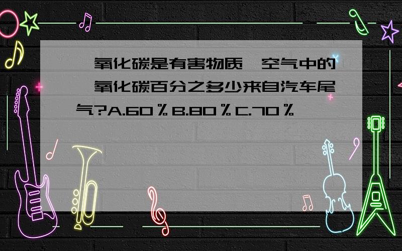 一氧化碳是有害物质,空气中的一氧化碳百分之多少来自汽车尾气?A.60％B.80％C.70％