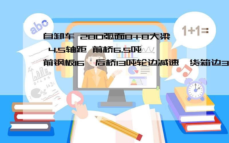 自卸车 280弧面8+8大梁 4.5轴距 前桥6.5吨 前钢板16,后桥13吨轮边减速,货箱边3底四 望不吝赐