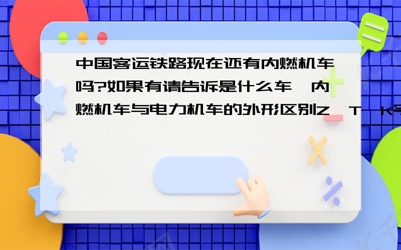 中国客运铁路现在还有内燃机车吗?如果有请告诉是什么车,内燃机车与电力机车的外形区别Z,T,K字头,普快,普慢那种是内燃机,那种是电力机