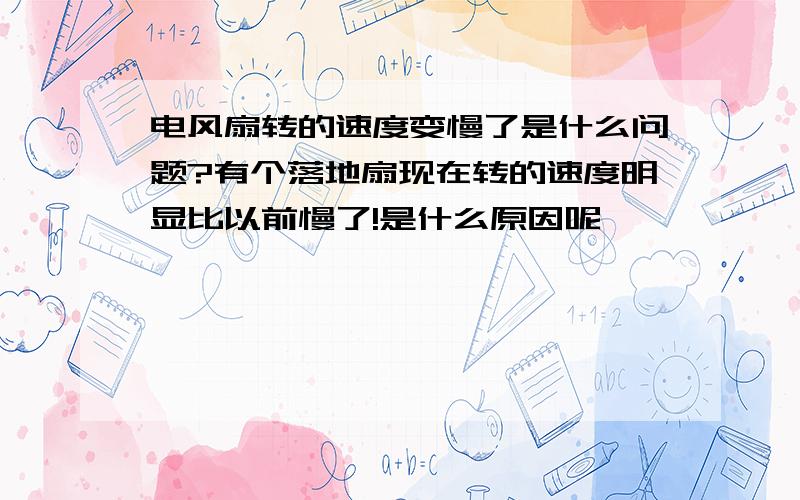 电风扇转的速度变慢了是什么问题?有个落地扇现在转的速度明显比以前慢了!是什么原因呢