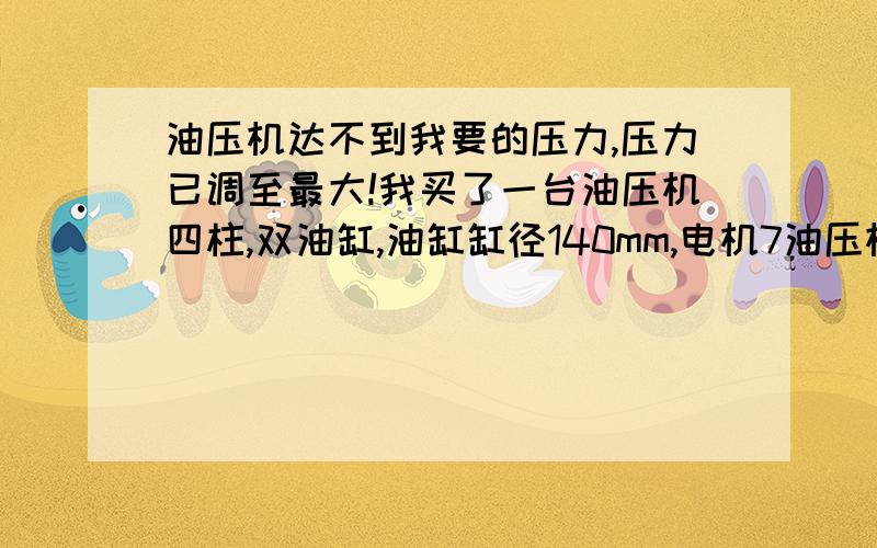 油压机达不到我要的压力,压力已调至最大!我买了一台油压机四柱,双油缸,油缸缸径140mm,电机7油压机达不到我要的压力,压力已调至最大! 我买了一台油压机四柱,双油缸,油缸缸径140mm,电机7.5kw,