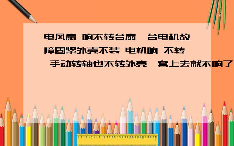 电风扇 响不转台扇一台电机故障固紧外壳不装 电机响 不转 手动转轴也不转外壳一套上去就不响了咋回事