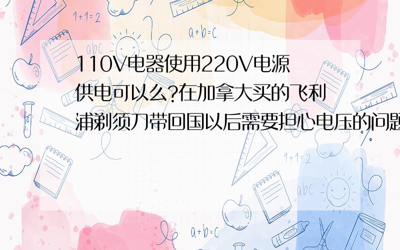 110V电器使用220V电源供电可以么?在加拿大买的飞利浦剃须刀带回国以后需要担心电压的问题么?