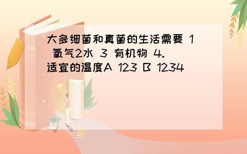 大多细菌和真菌的生活需要 1 氧气2水 3 有机物 4.适宜的温度A 123 B 1234