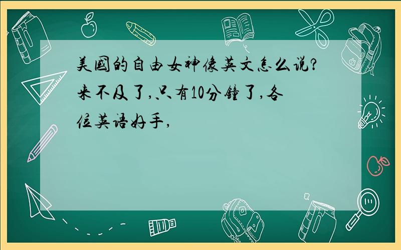 美国的自由女神像英文怎么说?来不及了,只有10分钟了,各位英语好手,