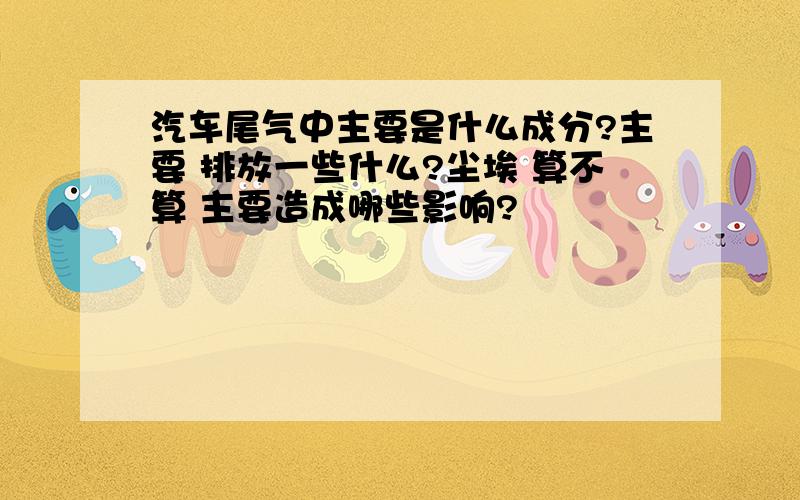 汽车尾气中主要是什么成分?主要 排放一些什么?尘埃 算不算 主要造成哪些影响?