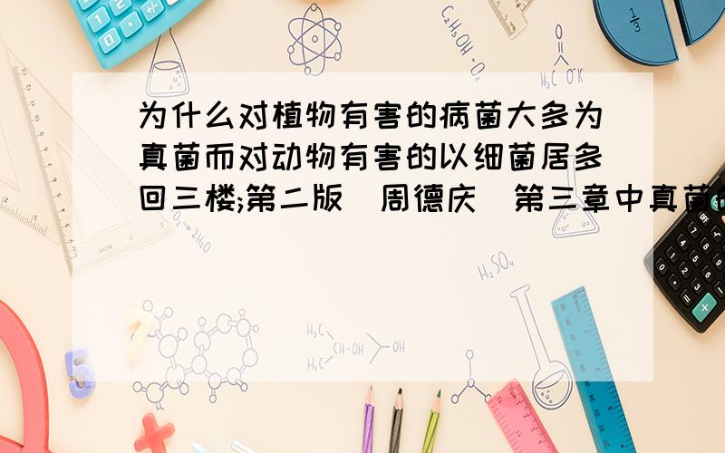 为什么对植物有害的病菌大多为真菌而对动物有害的以细菌居多回三楼;第二版(周德庆)第三章中真菌的一节说:真菌是最主要的植物病害.另外,我们从防治微生物用药方面也可以看出;植物抗菌