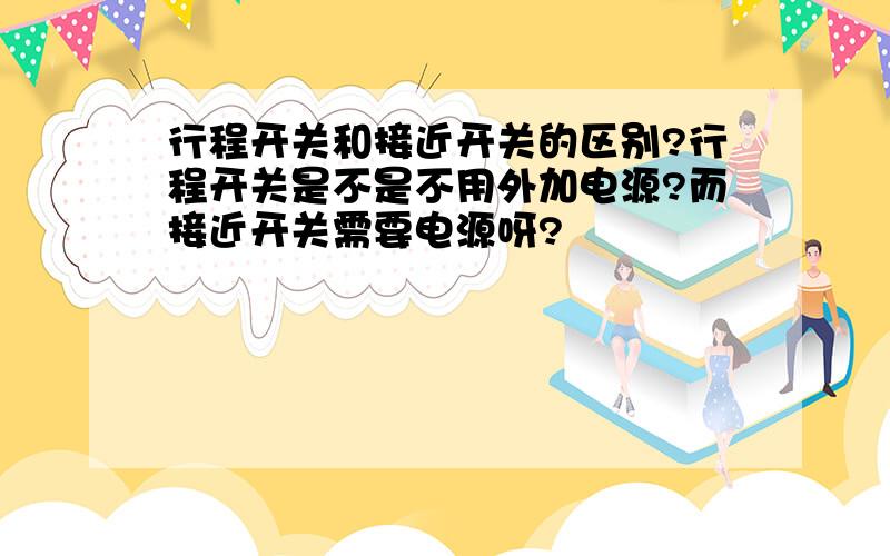 行程开关和接近开关的区别?行程开关是不是不用外加电源?而接近开关需要电源呀?