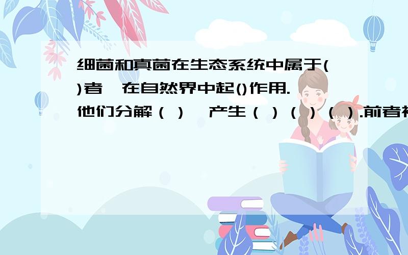 细菌和真菌在生态系统中属于()者,在自然界中起()作用.他们分解（）,产生（）（）（）.前者被植物通过（）作用制造成（）,后者则是植物必不可少的营养物质.