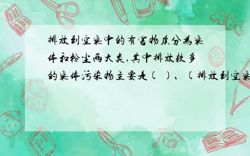 排放到空气中的有害物质分为气体和粉尘两大类,其中排放较多的气体污染物主要是( )、(排放到空气中的有害物质分为气体和粉尘两大类,其中排放较多的气体污染物主要是(        )、(         )