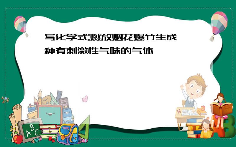 写化学式:燃放烟花爆竹生成一种有刺激性气味的气体