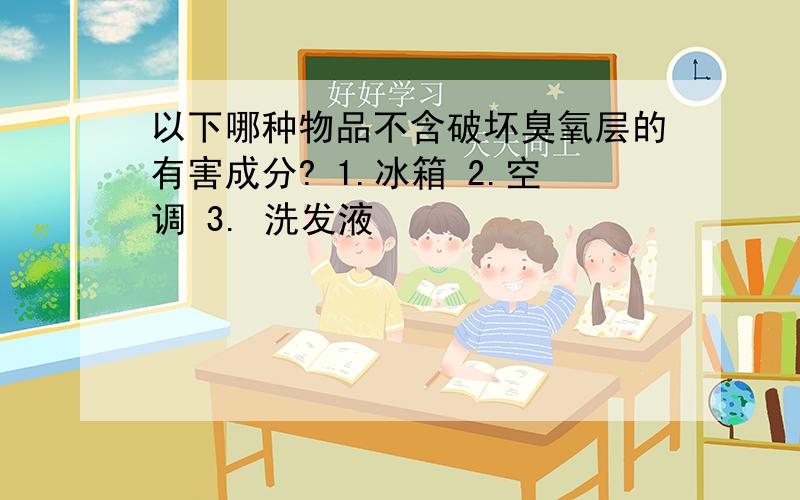 以下哪种物品不含破坏臭氧层的有害成分? 1.冰箱 2.空调 3. 洗发液