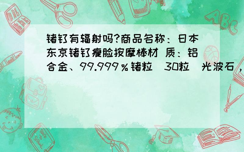 锗钛有辐射吗?商品名称：日本东京锗钛瘦脸按摩棒材 质：铝合金、99.999％锗粒(30粒)光波石，无需使用电池使用时间：5年对人体是否有害？不要长篇大论~