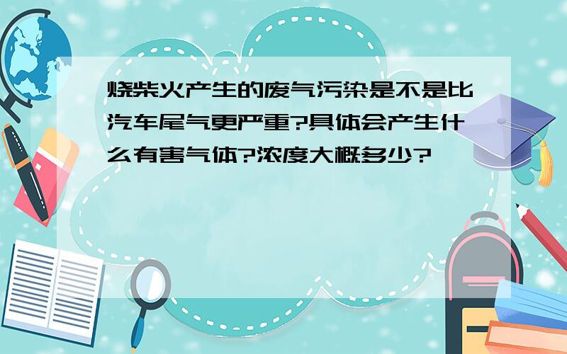 烧柴火产生的废气污染是不是比汽车尾气更严重?具体会产生什么有害气体?浓度大概多少?