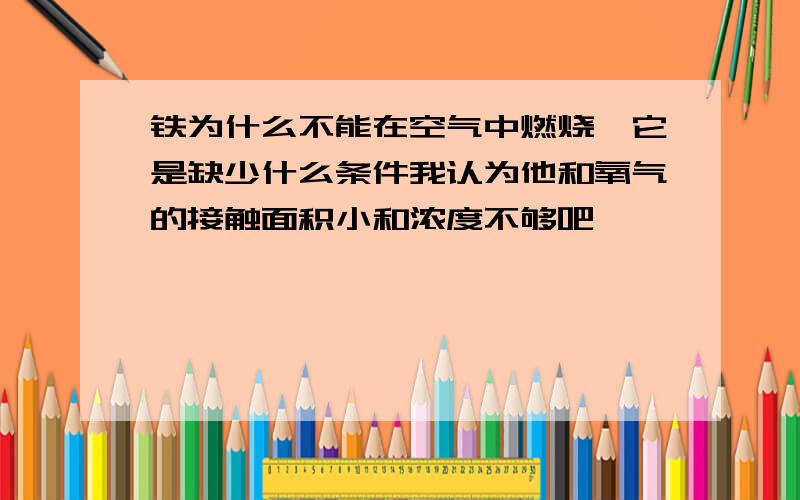 铁为什么不能在空气中燃烧,它是缺少什么条件我认为他和氧气的接触面积小和浓度不够吧