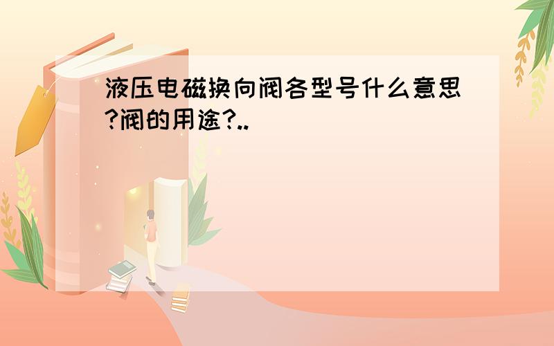 液压电磁换向阀各型号什么意思?阀的用途?..