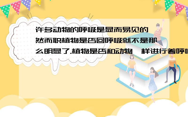 许多动物的呼吸是显而易见的,然而职植物是否回呼吸就不是那么明显了.植物是否和动物一样进行着呼吸?是否也是在呼吸过程中消耗氧气,排出二氧化碳呢?请设计实验说明快 快