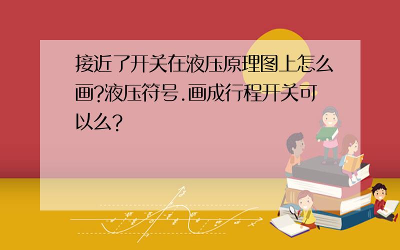 接近了开关在液压原理图上怎么画?液压符号.画成行程开关可以么?