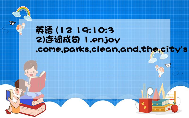 英语 (12 19:10:32)连词成句 1.enjoy,come,parks,clean,and,the,city's 2.hungry,you,if,are,you,some,food,buy,can,there 3.a,your,big,there,near,supermarket,is,house 4.I,to,know,way,to,airpost,the,want,the