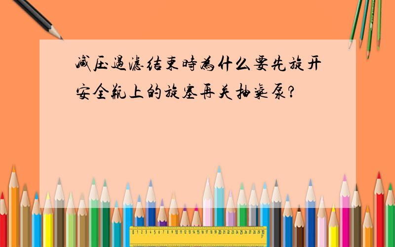 减压过滤结束时为什么要先旋开安全瓶上的旋塞再关抽气泵?