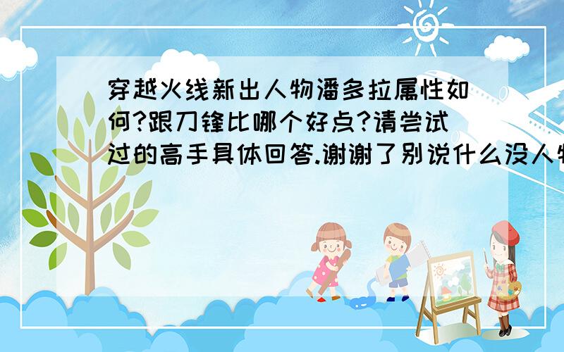 穿越火线新出人物潘多拉属性如何?跟刀锋比哪个好点?请尝试过的高手具体回答.谢谢了别说什么没人物属性 昨天朋友买的潘多拉 我们测试过比猎狐跑的快 跳跃不是很明显 希望高手具体指点