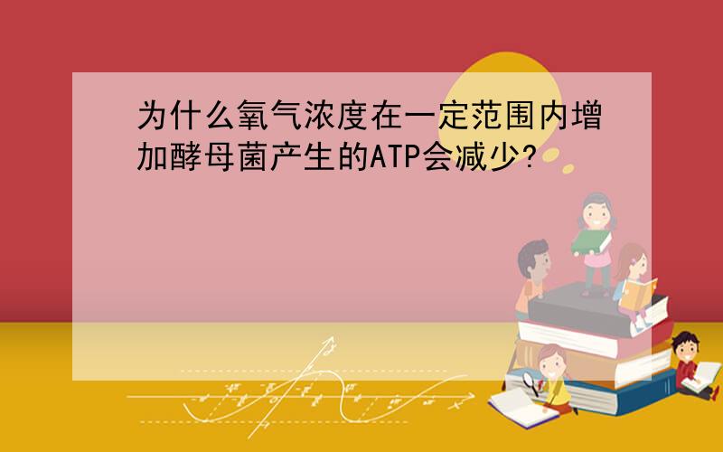 为什么氧气浓度在一定范围内增加酵母菌产生的ATP会减少?