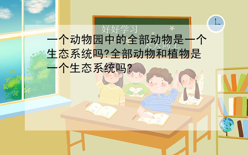 一个动物园中的全部动物是一个生态系统吗?全部动物和植物是一个生态系统吗?