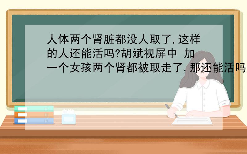 人体两个肾脏都没人取了,这样的人还能活吗?胡斌视屏中 加一个女孩两个肾都被取走了,那还能活吗?