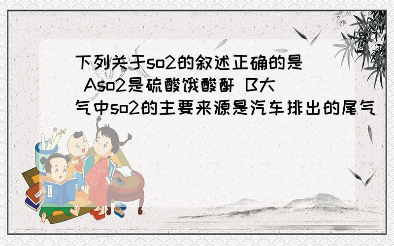 下列关于so2的叙述正确的是 Aso2是硫酸饿酸酐 B大气中so2的主要来源是汽车排出的尾气