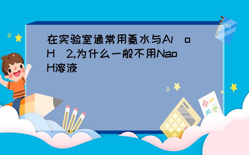 在实验室通常用氨水与Al(oH)2,为什么一般不用NaoH溶液