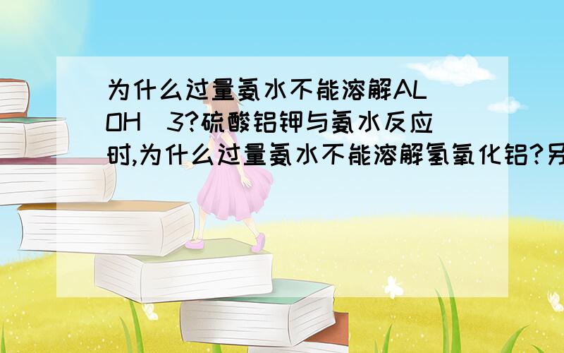 为什么过量氨水不能溶解AL(OH)3?硫酸铝钾与氨水反应时,为什么过量氨水不能溶解氢氧化铝?另外,应该怎样理解过量与少量呢?是不是说两者中有一种是正常的?