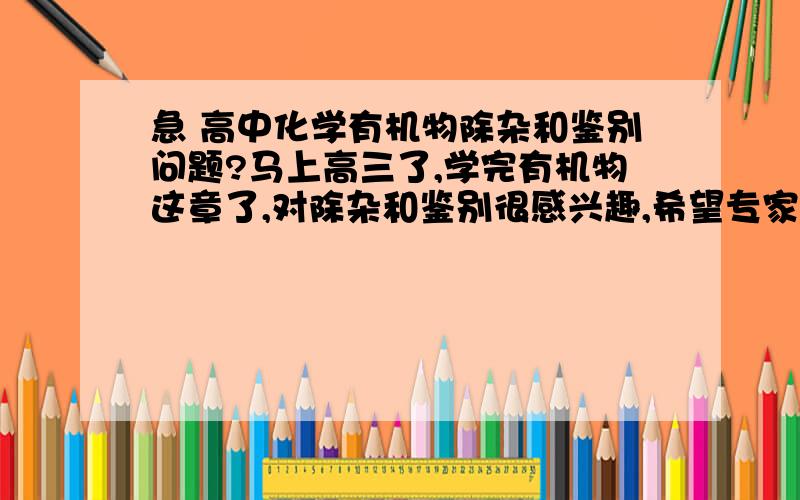 急 高中化学有机物除杂和鉴别问题?马上高三了,学完有机物这章了,对除杂和鉴别很感兴趣,希望专家帮忙归纳一下有机物中的混杂组合和除杂方法,比如乙烷中混乙烯用溴水洗气,还有各种有机