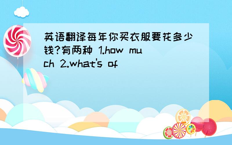 英语翻译每年你买衣服要花多少钱?有两种 1.how much 2.what's of