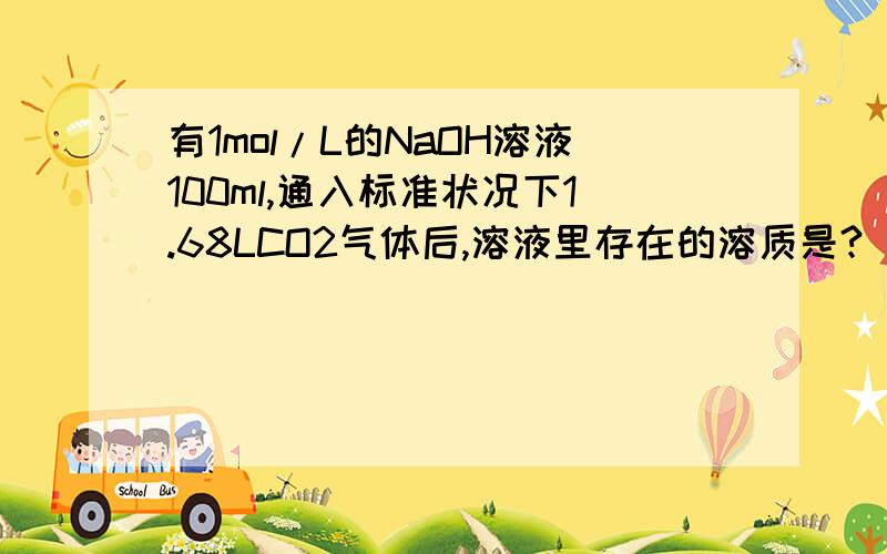 有1mol/L的NaOH溶液100ml,通入标准状况下1.68LCO2气体后,溶液里存在的溶质是?