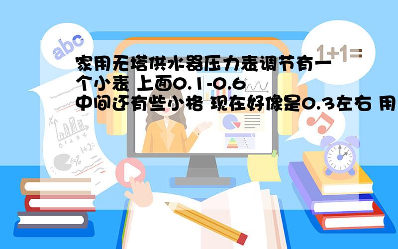 家用无塔供水器压力表调节有一个小表 上面0.1-0.6 中间还有些小格 现在好像是0.3左右 用了一点水就自动上水 谁能给说下应该挑到多少