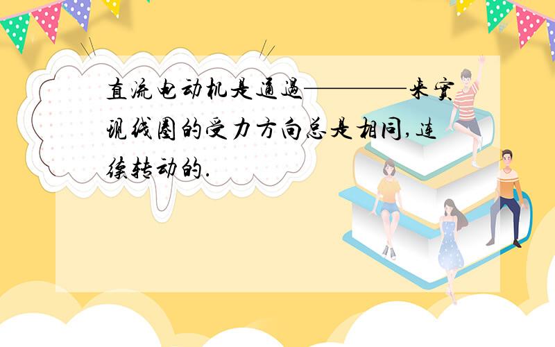 直流电动机是通过————来实现线圈的受力方向总是相同,连续转动的.