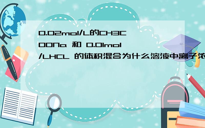 0.02mol/L的CH3COONa 和 0.01mol/LHCL 的体积混合为什么溶液中离子浓度是Na+ > CH3COO- > Cl- > CH3COOH > H+没有分了这个问题今天问了4遍!都没有显示!