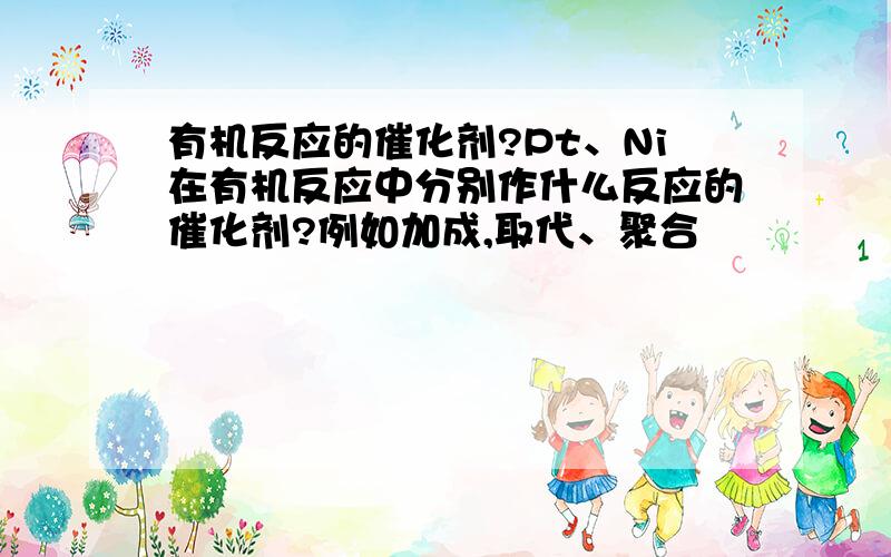 有机反应的催化剂?Pt、Ni在有机反应中分别作什么反应的催化剂?例如加成,取代、聚合