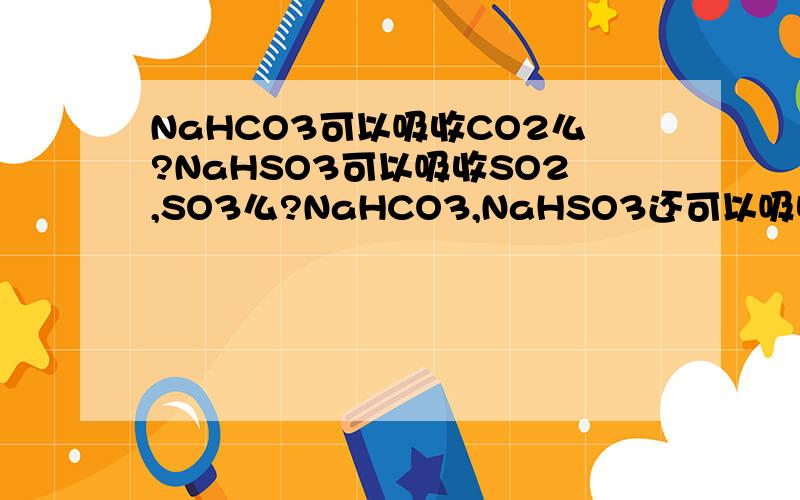 NaHCO3可以吸收CO2么?NaHSO3可以吸收SO2,SO3么?NaHCO3,NaHSO3还可以吸收哪些气体,或与哪些气体反应?写下方程式....