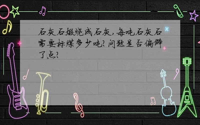 石灰石煅烧成石灰,每吨石灰石需要标煤多少吨?问题是否偏僻了点?