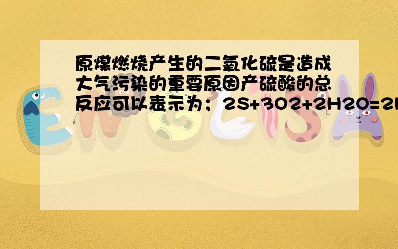 原煤燃烧产生的二氧化硫是造成大气污染的重要原因产硫酸的总反应可以表示为；2S+3O2+2H2O=2H2SO4．某原煤燃烧产生的二氧化硫是造成大气污染的重要原因．二氧化硫又是重要的化工原料,可以