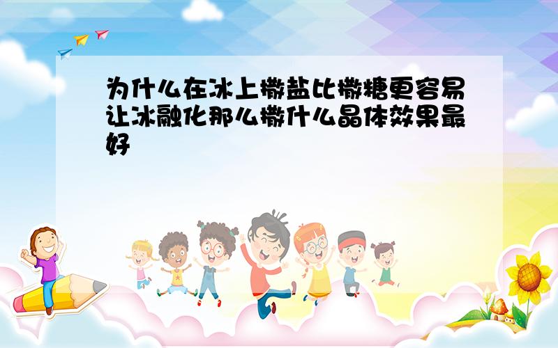 为什么在冰上撒盐比撒糖更容易让冰融化那么撒什么晶体效果最好