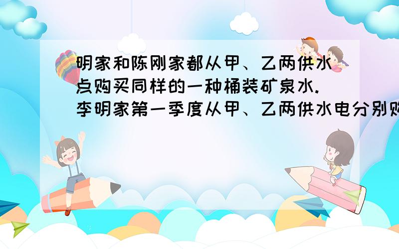 明家和陈刚家都从甲、乙两供水点购买同样的一种桶装矿泉水.李明家第一季度从甲、乙两供水电分别购买了10桶和6桶,共花费51元；陈刚家第一季度从甲、乙两供水点分别购买了8桶和12桶,且