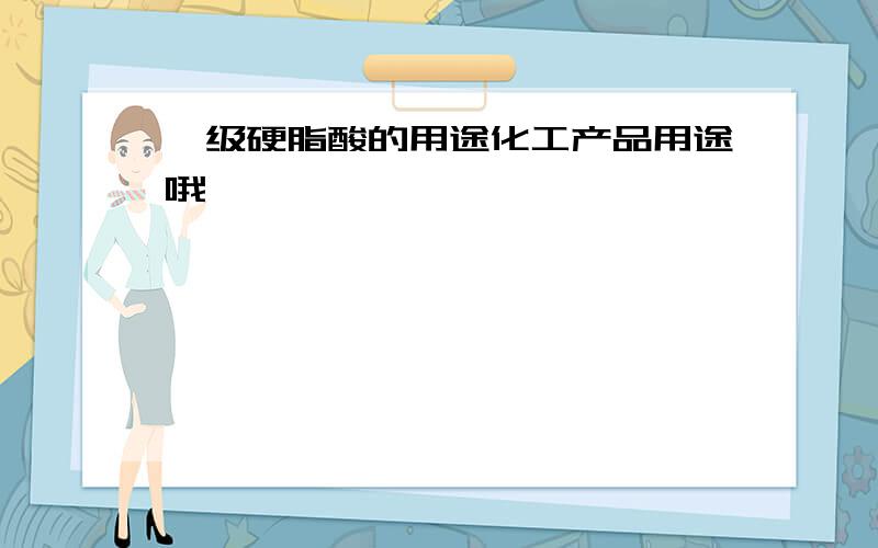 一级硬脂酸的用途化工产品用途哦