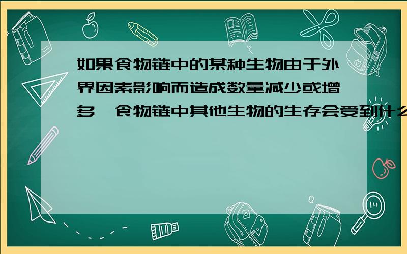 如果食物链中的某种生物由于外界因素影响而造成数量减少或增多,食物链中其他生物的生存会受到什么影响?物质和能量在食物链中的流动又会受到怎样的影响?