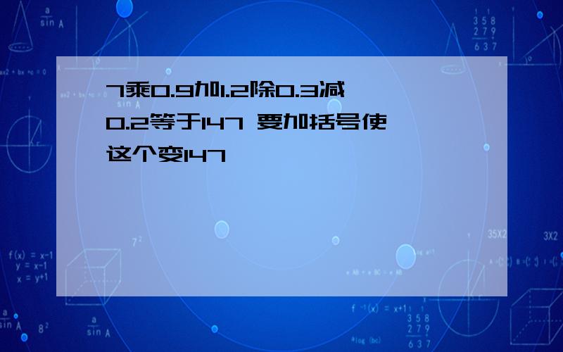 7乘0.9加1.2除0.3减0.2等于147 要加括号使这个变147