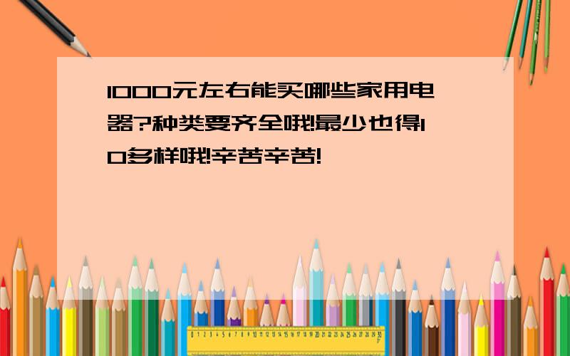 1000元左右能买哪些家用电器?种类要齐全哦!最少也得10多样哦!辛苦辛苦!